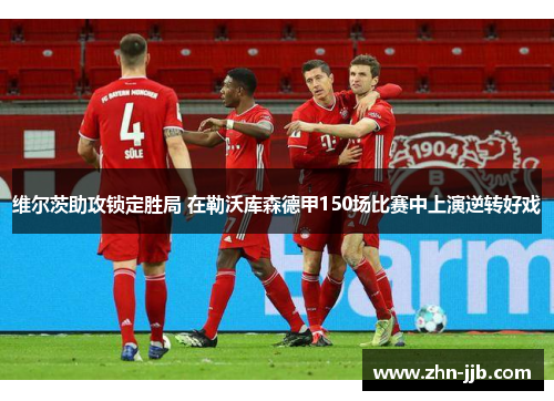 维尔茨助攻锁定胜局 在勒沃库森德甲150场比赛中上演逆转好戏 维尔茨助攻锁定胜局 在勒沃库森德甲150场比赛中上演逆转好戏