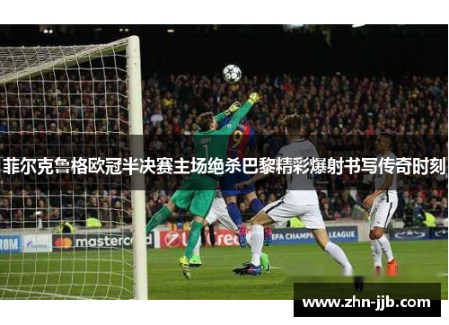 菲尔克鲁格欧冠半决赛主场绝杀巴黎精彩爆射书写传奇时刻