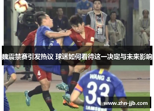 魏震禁赛引发热议 球迷如何看待这一决定与未来影响