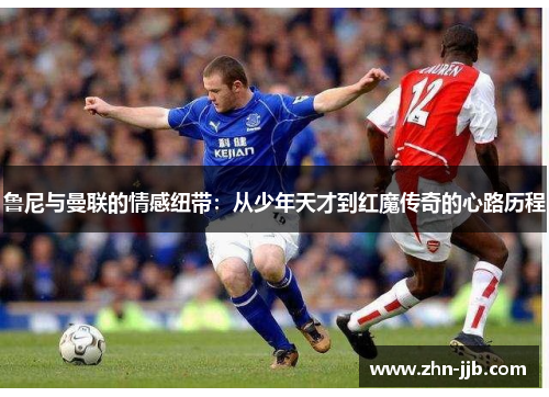 鲁尼与曼联的情感纽带：从少年天才到红魔传奇的心路历程