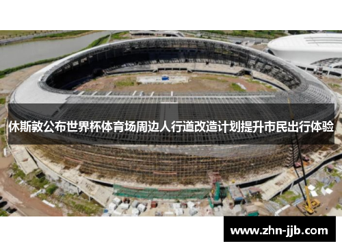 休斯敦公布世界杯体育场周边人行道改造计划提升市民出行体验