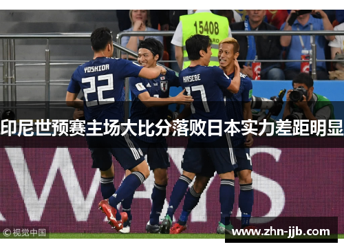 印尼世预赛主场大比分落败日本实力差距明显 印尼世预赛主场大比分落败日本实力差距明显