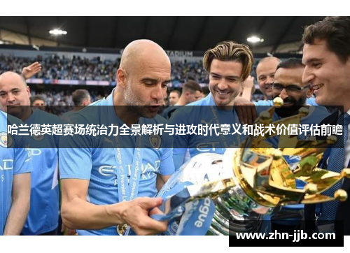 哈兰德英超赛场统治力全景解析与进攻时代意义和战术价值评估前瞻 哈兰德英超赛场统治力全景解析与进攻时代意义和战术价值评估前瞻