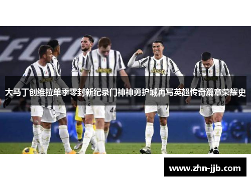 大马丁创维拉单季零封新纪录门神神勇护城再写英超传奇篇章荣耀史 大马丁创维拉单季零封新纪录门神神勇护城再写英超传奇篇章荣耀史