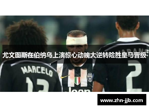 尤文图斯在伯纳乌上演惊心动魄大逆转险胜皇马晋级 尤文图斯在伯纳乌上演惊心动魄大逆转险胜皇马晋级
