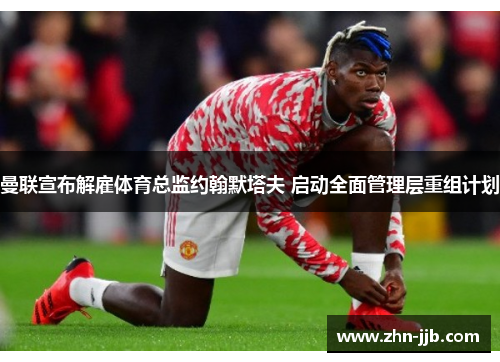 曼联宣布解雇体育总监约翰默塔夫 启动全面管理层重组计划 曼联宣布解雇体育总监约翰默塔夫 启动全面管理层重组计划