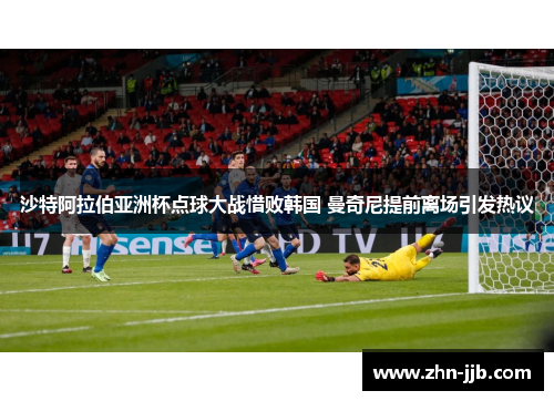沙特阿拉伯亚洲杯点球大战惜败韩国 曼奇尼提前离场引发热议 沙特阿拉伯亚洲杯点球大战惜败韩国 曼奇尼提前离场引发热议