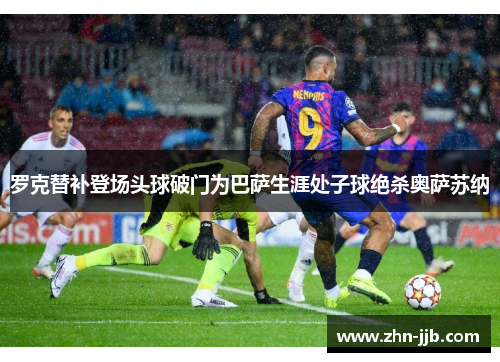 罗克替补登场头球破门为巴萨生涯处子球绝杀奥萨苏纳