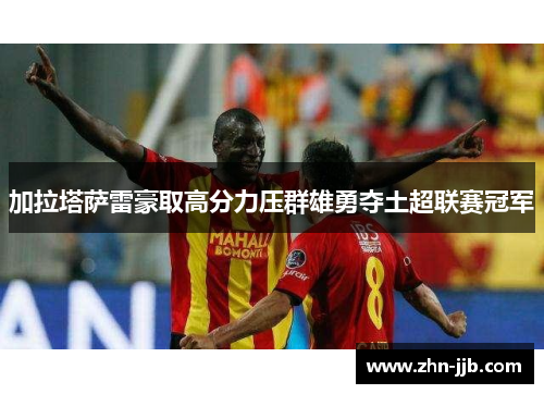 加拉塔萨雷豪取高分力压群雄勇夺土超联赛冠军 加拉塔萨雷豪取高分力压群雄勇夺土超联赛冠军