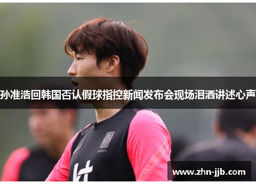 孙准浩回韩国否认假球指控新闻发布会现场泪洒讲述心声 孙准浩回韩国否认假球指控新闻发布会现场泪洒讲述心声