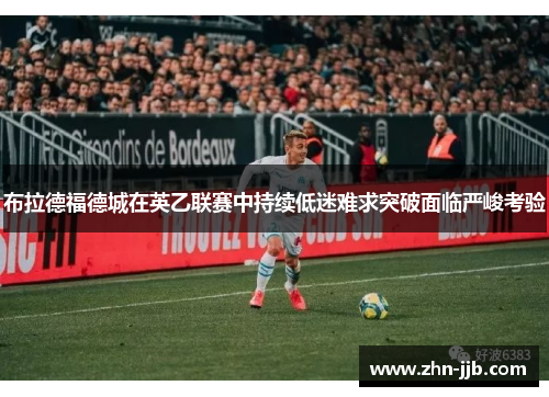 布拉德福德城在英乙联赛中持续低迷难求突破面临严峻考验 布拉德福德城在英乙联赛中持续低迷难求突破面临严峻考验
