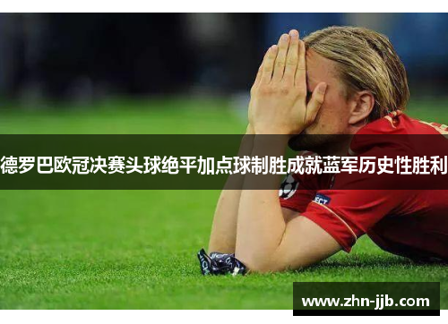 德罗巴欧冠决赛头球绝平加点球制胜成就蓝军历史性胜利 德罗巴欧冠决赛头球绝平加点球制胜成就蓝军历史性胜利