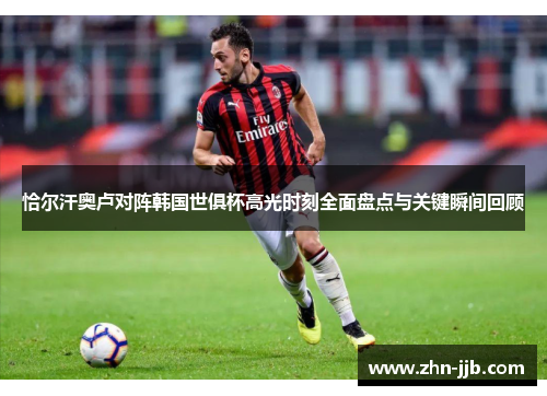恰尔汗奥卢对阵韩国世俱杯高光时刻全面盘点与关键瞬间回顾 恰尔汗奥卢对阵韩国世俱杯高光时刻全面盘点与关键瞬间回顾