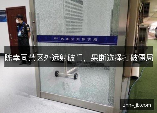 陈幸同禁区外远射破门,果断选择打破僵局 陈幸同禁区外远射破门,果断选择打破僵局